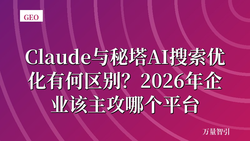 Claude与秘塔AI搜索优化有何区别？2026年企业该主攻哪个平台
