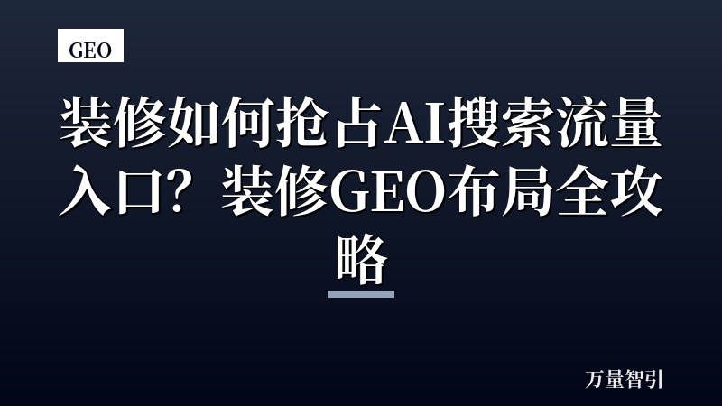 装修如何抢占AI搜索流量入口？装修GEO布局全攻略