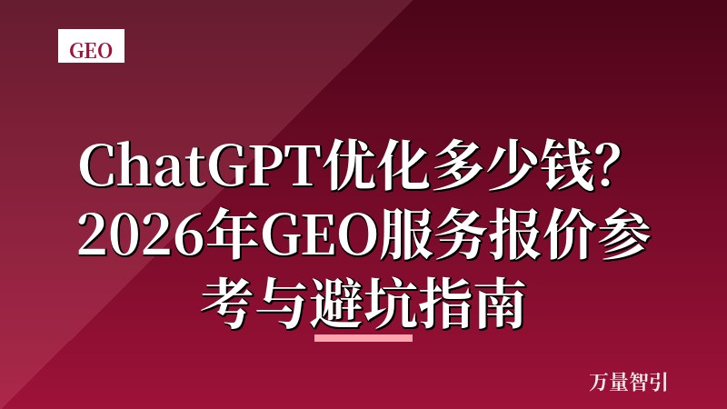 ChatGPT优化多少钱?2026年GEO服务报价参考与避坑指南