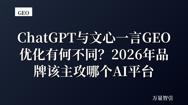 ChatGPT与文心一言GEO优化有何不同?2026年品牌该主攻哪个AI平台