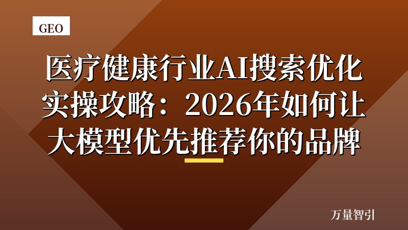 医疗健康行业AI搜索优化实操攻略：2026年如何让大模型优先推荐你的品牌