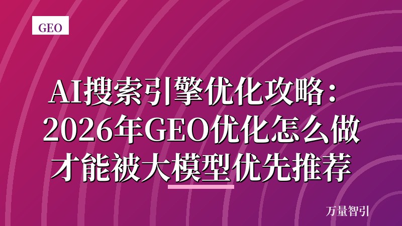 AI搜索引擎优化攻略：2026年GEO优化怎么做才能被大模型优先推荐