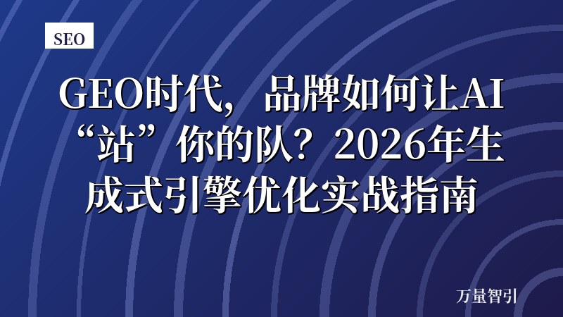 GEO时代，品牌如何让AI“站”你的队？2026年生成式引擎优化实战指南