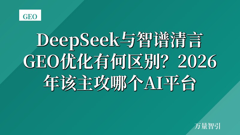 DeepSeek与智谱清言GEO优化有何区别？2026年该主攻哪个AI平台