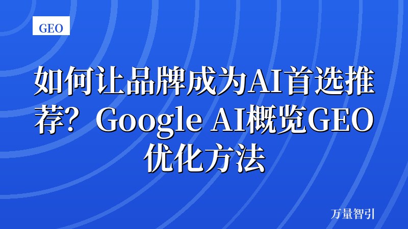 如何让品牌成为AI首选推荐？Google AI概览GEO优化方法