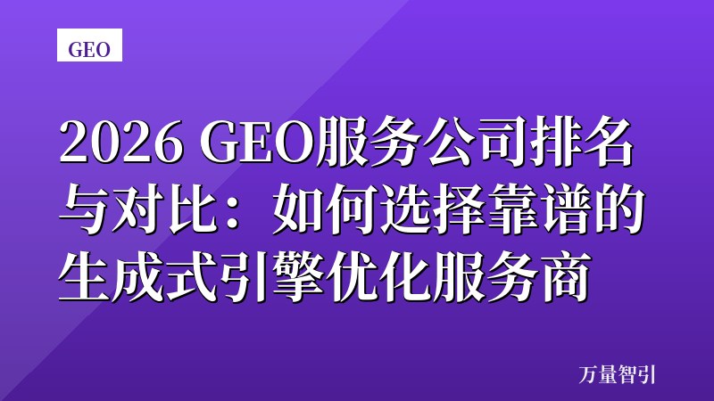 2026 GEO服务公司排名与对比：如何选择靠谱的生成式引擎优化服务商