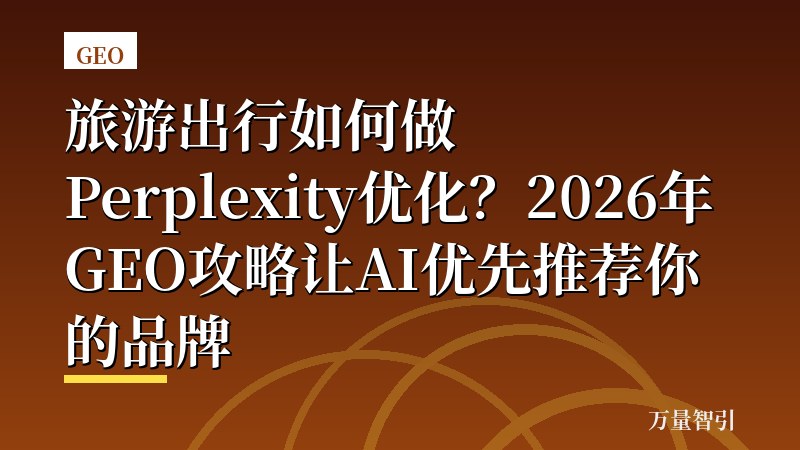 旅游出行如何做Perplexity优化?2026年GEO攻略让AI优先推荐你的品牌