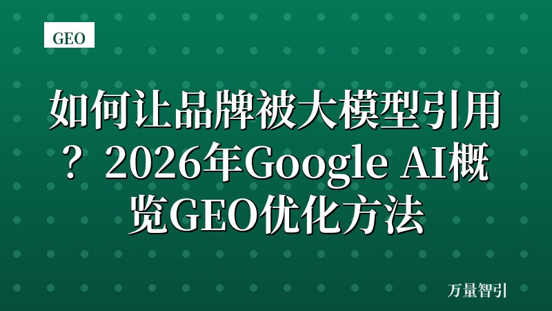 如何让品牌被大模型引用?2026年Google AI概览GEO优化方法