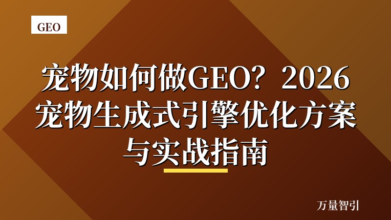 宠物如何做GEO？2026宠物生成式引擎优化方案与实战指南