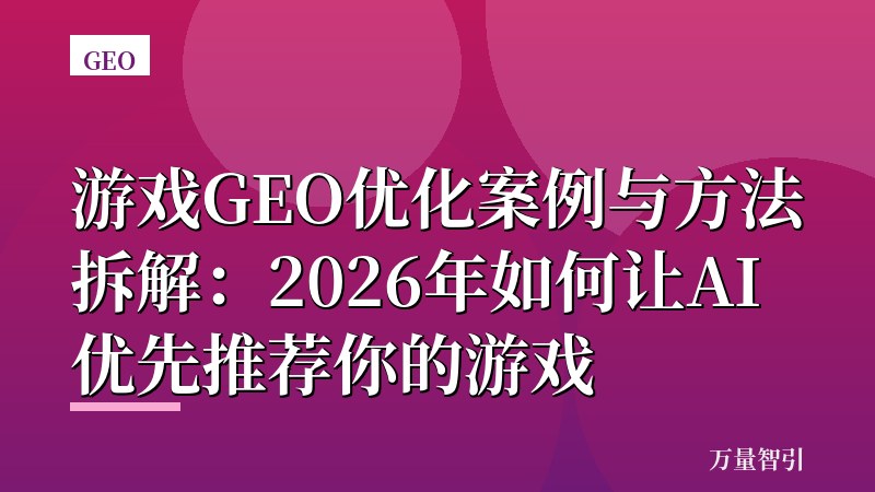 游戏GEO优化案例与方法拆解：2026年如何让AI优先推荐你的游戏