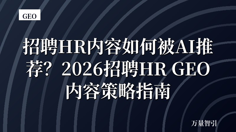 招聘HR内容如何被AI推荐？2026招聘HR GEO内容策略指南
