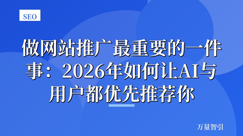 做网站推广最重要的一件事:2026年如何让AI与用户都优先推荐你