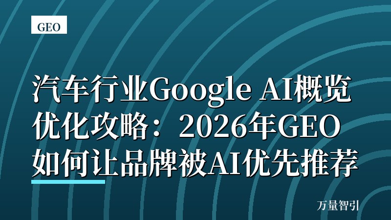 汽车行业Google AI概览优化攻略：2026年GEO如何让品牌被AI优先推荐