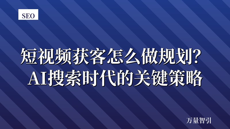 短视频获客怎么做规划？AI搜索时代的关键策略