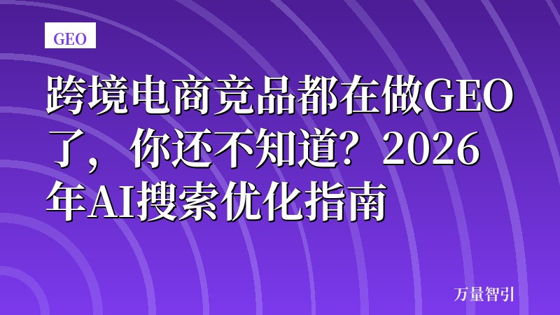 跨境电商竞品都在做GEO了，你还不知道？2026年AI搜索优化指南
