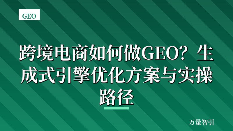 跨境电商如何做GEO?生成式引擎优化方案与实操路径
