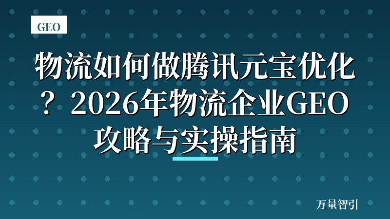 物流如何做腾讯元宝优化？2026年物流企业GEO攻略与实操指南