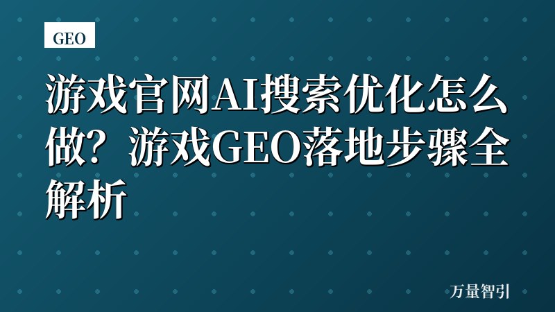 游戏官网AI搜索优化怎么做？游戏GEO落地步骤全解析