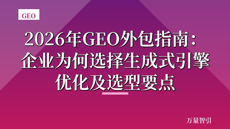 2026年GEO外包指南：企业为何选择生成式引擎优化及选型要点