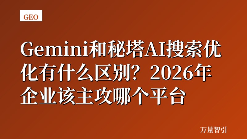 Gemini和秘塔AI搜索优化有什么区别？2026年企业该主攻哪个平台