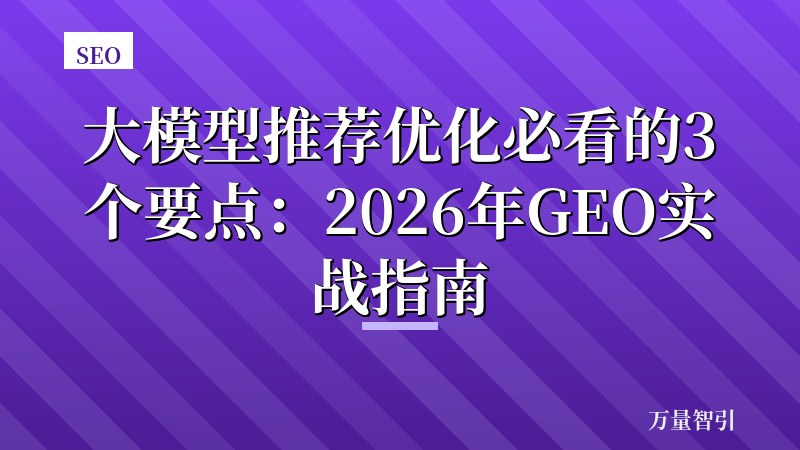 大模型推荐优化必看的3个要点：2026年GEO实战指南