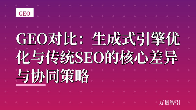 GEO对比:生成式引擎优化与传统SEO的核心差异与协同策略