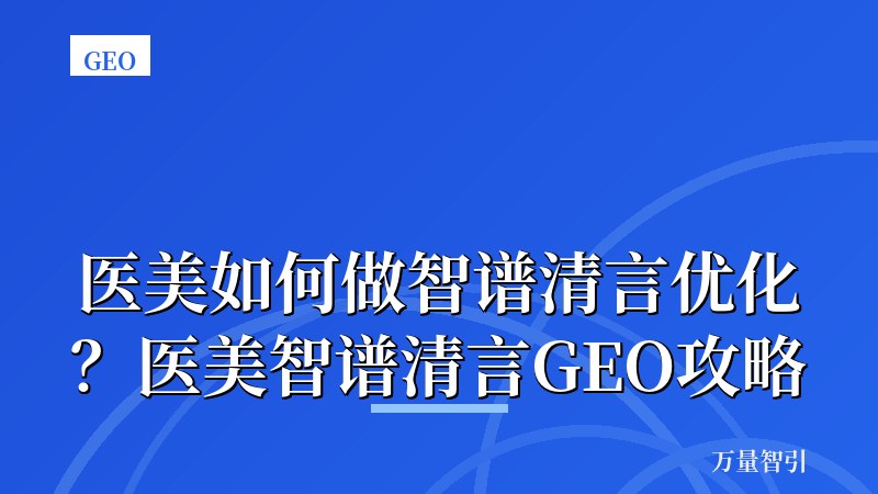 医美如何做智谱清言优化？医美智谱清言GEO攻略