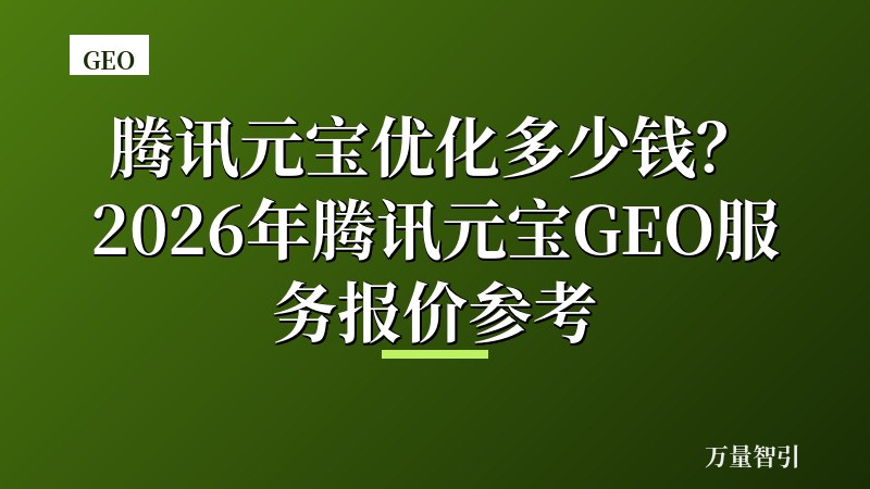 腾讯元宝优化多少钱？2026年腾讯元宝GEO服务报价参考