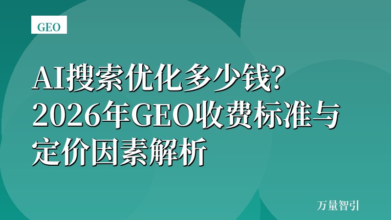 AI搜索优化多少钱？2026年GEO收费标准与定价因素解析