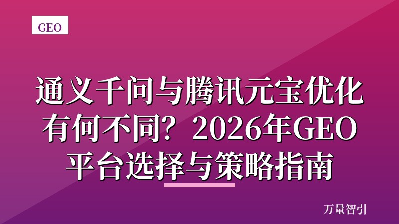 通义千问与腾讯元宝优化有何不同?2026年GEO平台选择与策略指南