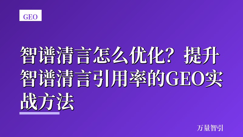智谱清言怎么优化？提升智谱清言引用率的GEO实战方法