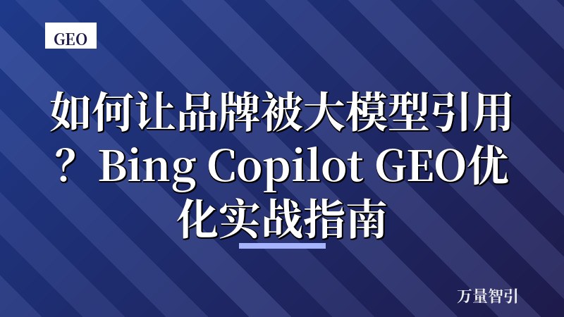 如何让品牌被大模型引用？Bing Copilot GEO优化实战指南
