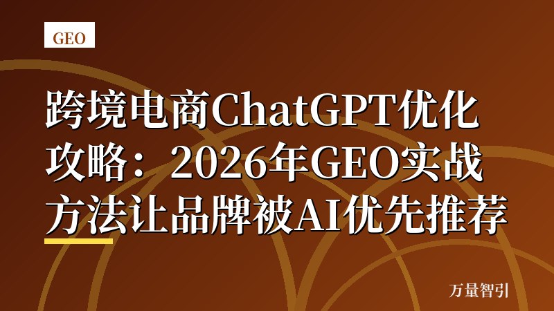 跨境电商ChatGPT优化攻略:2026年GEO实战方法让品牌被AI优先推荐
