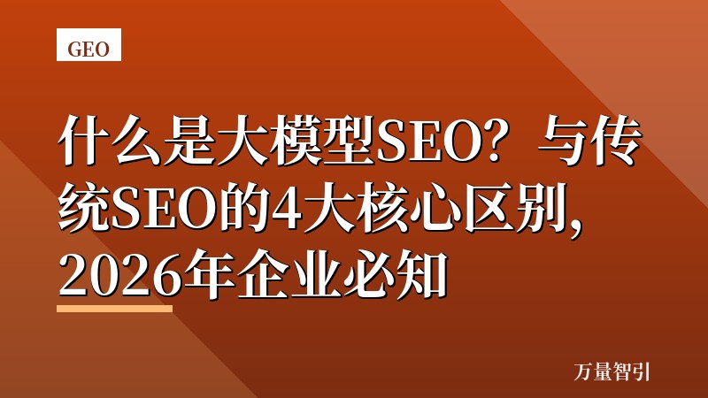 什么是大模型SEO？与传统SEO的4大核心区别，2026年企业必知