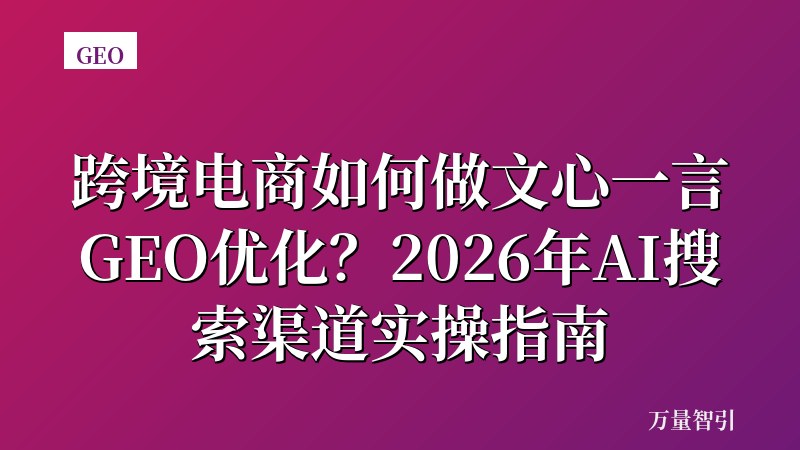 跨境电商如何做文心一言GEO优化？2026年AI搜索渠道实操指南