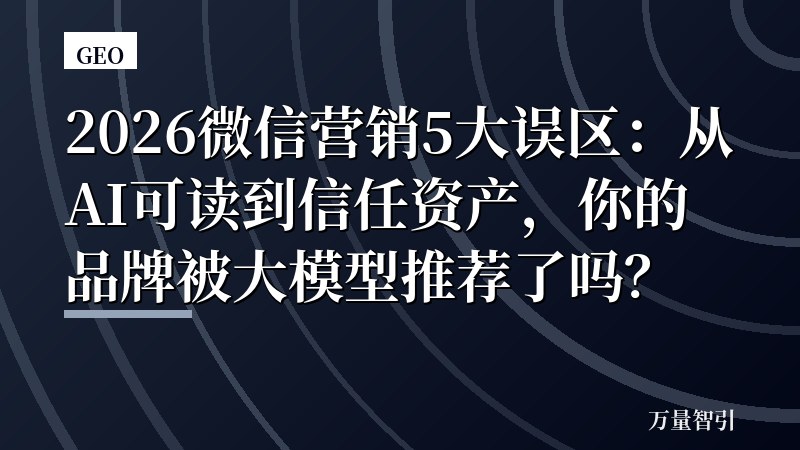 2026微信营销5大误区:从AI可读到信任资产,你的品牌被大模型推荐了吗?