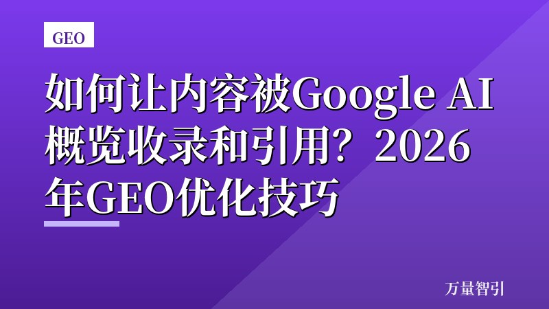 如何让内容被Google AI概览收录和引用？2026年GEO优化技巧