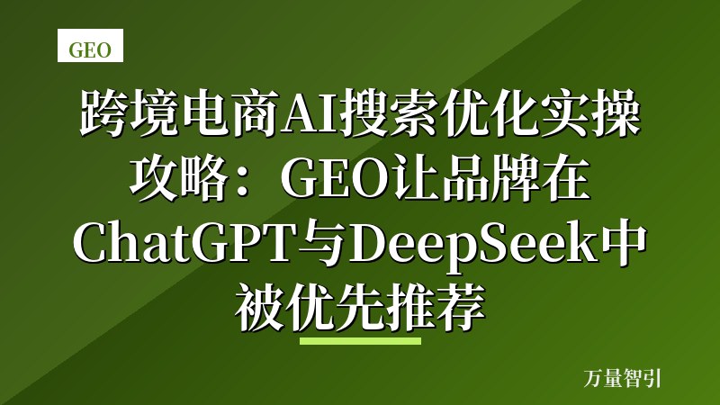跨境电商AI搜索优化实操攻略:GEO让品牌在ChatGPT与DeepSeek中被优先推荐