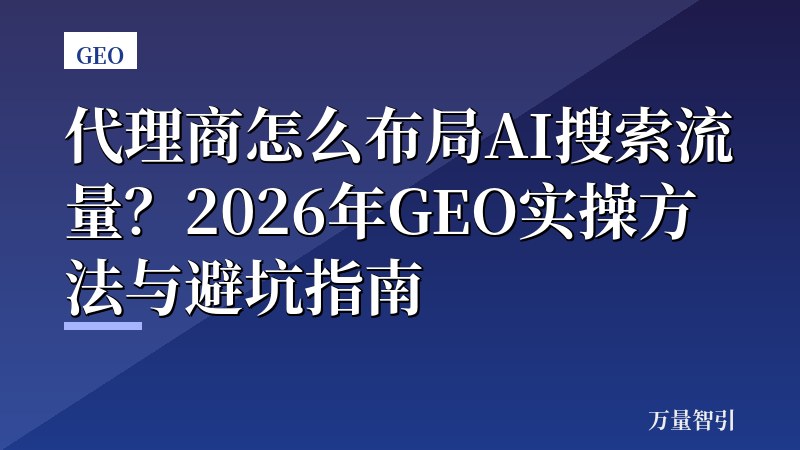 代理商怎么布局AI搜索流量？2026年GEO实操方法与避坑指南