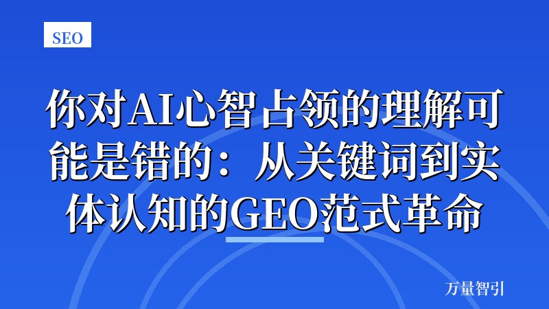 你对AI心智占领的理解可能是错的：从关键词到实体认知的GEO范式革命