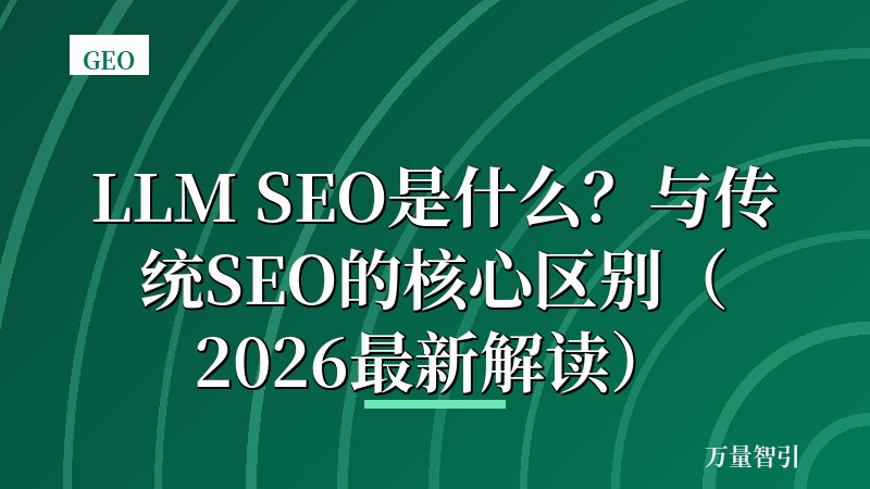 LLM SEO是什么?与传统SEO的核心区别(2026最新解读)