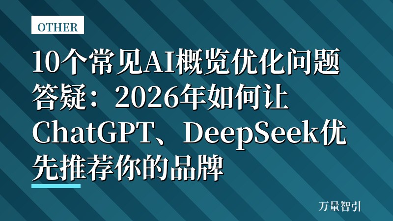 10个常见AI概览优化问题答疑：2026年如何让ChatGPT、DeepSeek优先推荐你的品牌