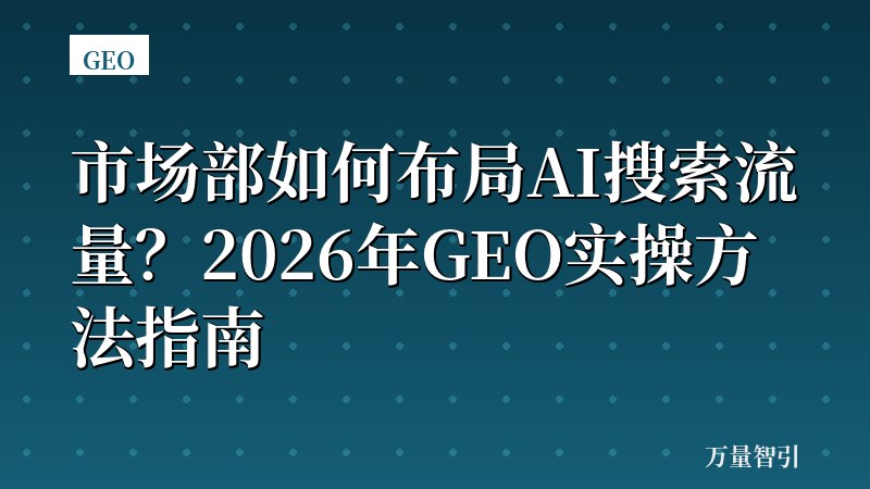 市场部如何布局AI搜索流量？2026年GEO实操方法指南