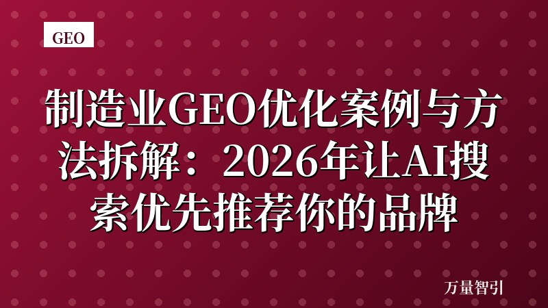 制造业GEO优化案例与方法拆解：2026年让AI搜索优先推荐你的品牌