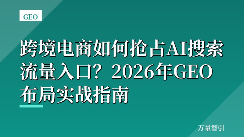 跨境电商如何抢占AI搜索流量入口？2026年GEO布局实战指南
