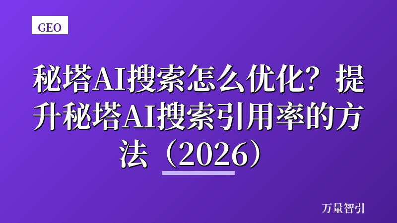 秘塔AI搜索怎么优化？提升秘塔AI搜索引用率的方法（2026）