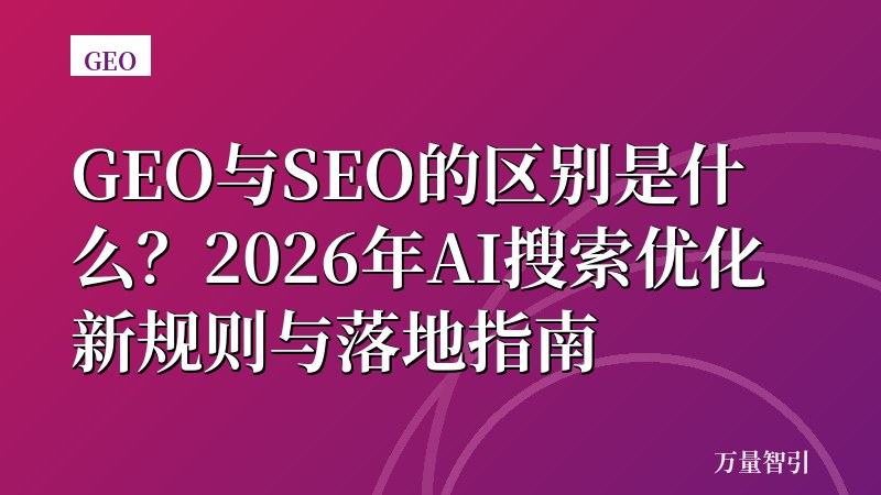 GEO与SEO的区别是什么？2026年AI搜索优化新规则与落地指南