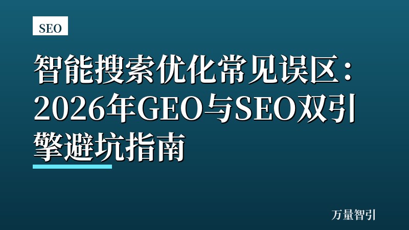 智能搜索优化常见误区:2026年GEO与SEO双引擎避坑指南