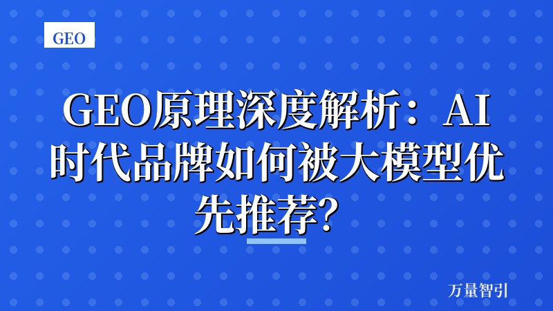 GEO原理深度解析:AI时代品牌如何被大模型优先推荐?