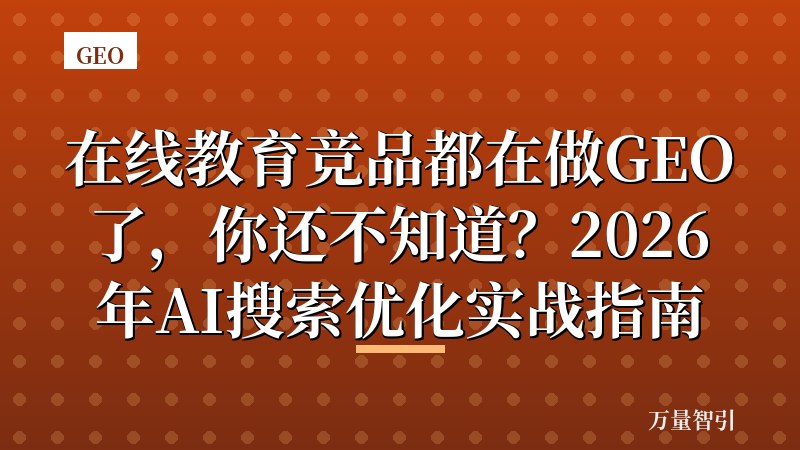 在线教育竞品都在做GEO了,你还不知道?2026年AI搜索优化实战指南